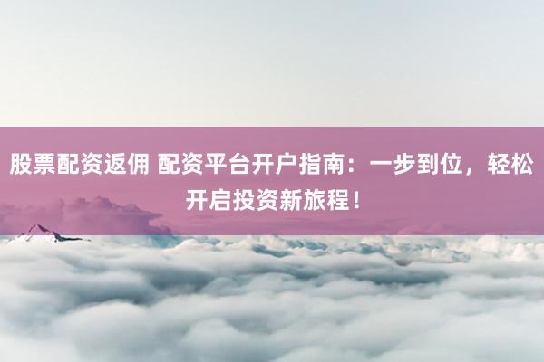 股票配资返佣 配资平台开户指南：一步到位，轻松开启投资新旅程！