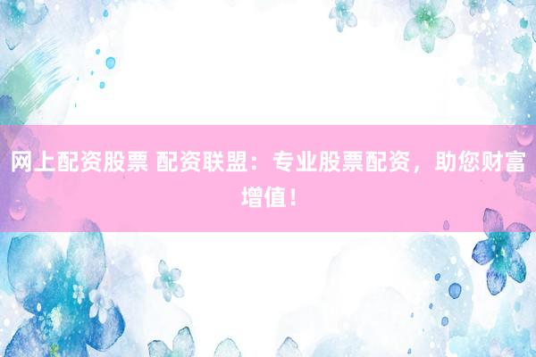 网上配资股票 配资联盟：专业股票配资，助您财富增值！