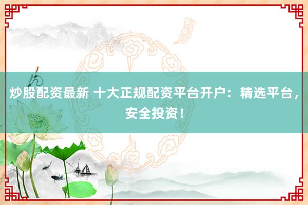 炒股配资最新 十大正规配资平台开户：精选平台，安全投资！