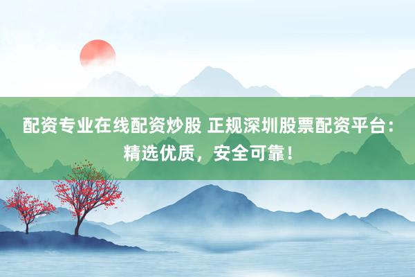 配资专业在线配资炒股 正规深圳股票配资平台：精选优质，安全可靠！