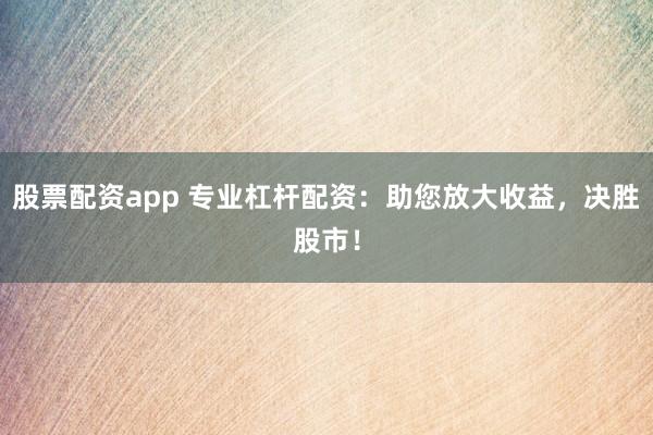 股票配资app 专业杠杆配资：助您放大收益，决胜股市！