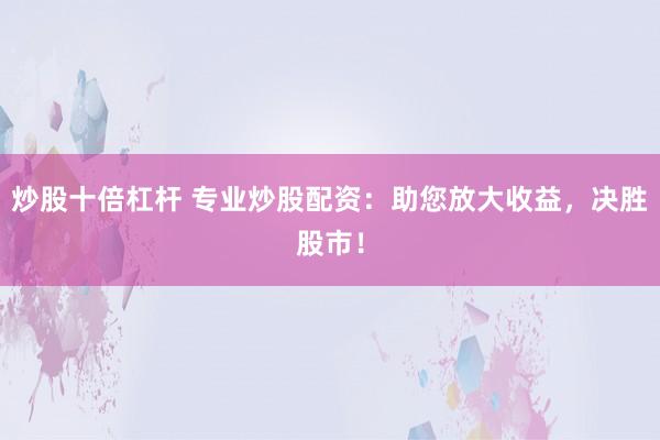 炒股十倍杠杆 专业炒股配资：助您放大收益，决胜股市！