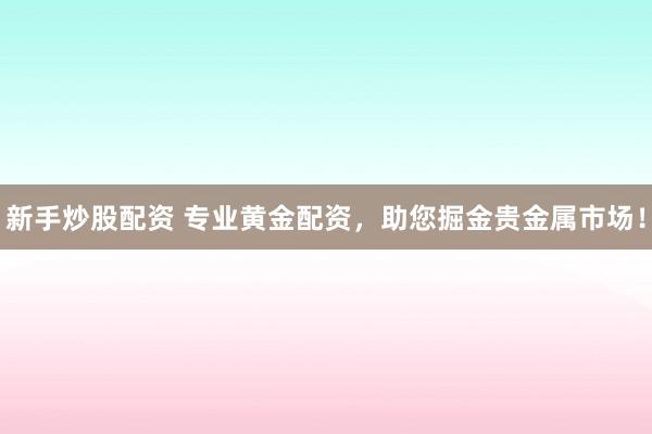 新手炒股配资 专业黄金配资，助您掘金贵金属市场！