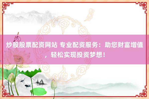 炒股股票配资网站 专业配资服务：助您财富增值，轻松实现投资梦想！