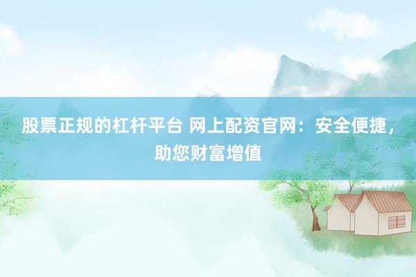 股票正规的杠杆平台 网上配资官网：安全便捷，助您财富增值