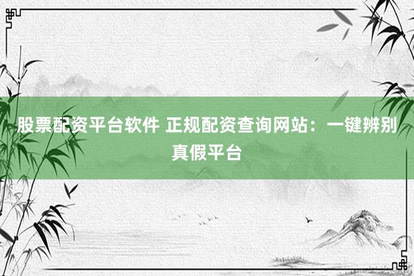股票配资平台软件 正规配资查询网站：一键辨别真假平台