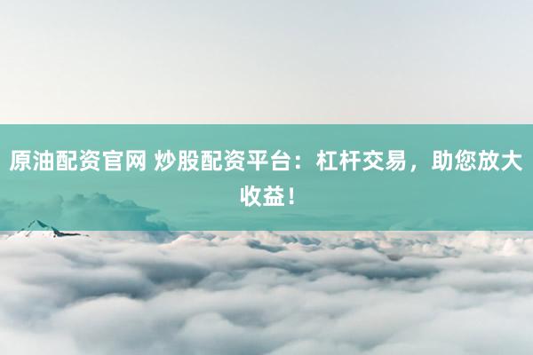 原油配资官网 炒股配资平台：杠杆交易，助您放大收益！