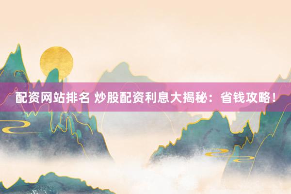 配资网站排名 炒股配资利息大揭秘：省钱攻略！