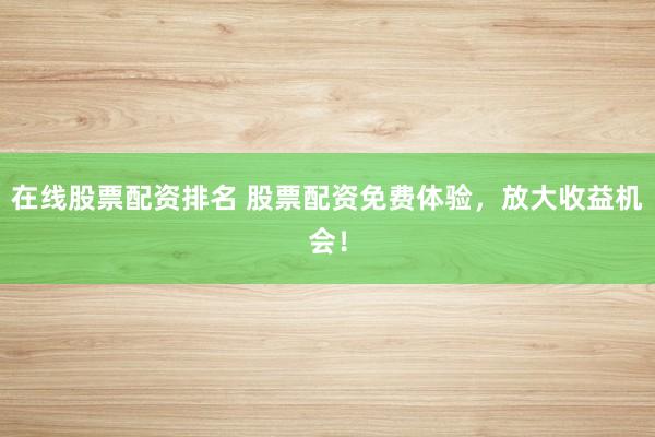 在线股票配资排名 股票配资免费体验，放大收益机会！