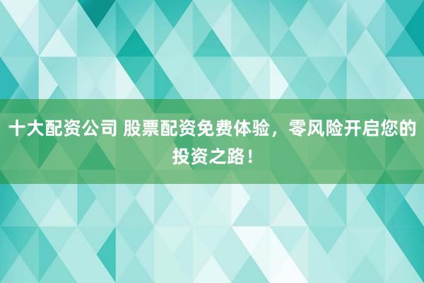 十大配资公司 股票配资免费体验，零风险开启您的投资之路！