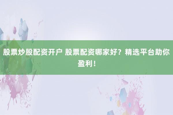 股票炒股配资开户 股票配资哪家好？精选平台助你盈利！