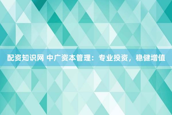 配资知识网 中广资本管理：专业投资，稳健增值