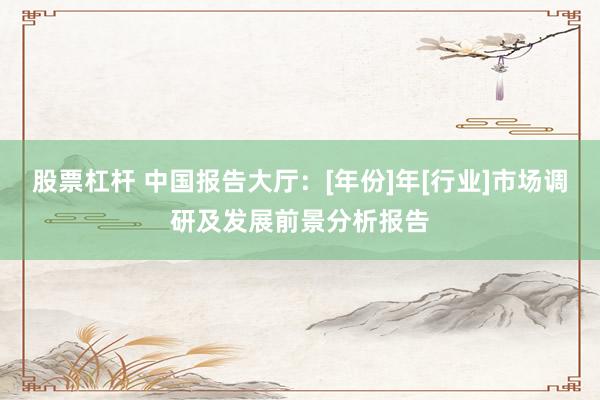 股票杠杆 中国报告大厅：[年份]年[行业]市场调研及发展前景分析报告