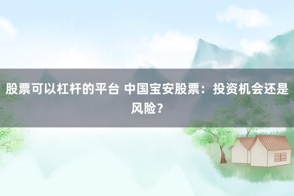 股票可以杠杆的平台 中国宝安股票：投资机会还是风险？