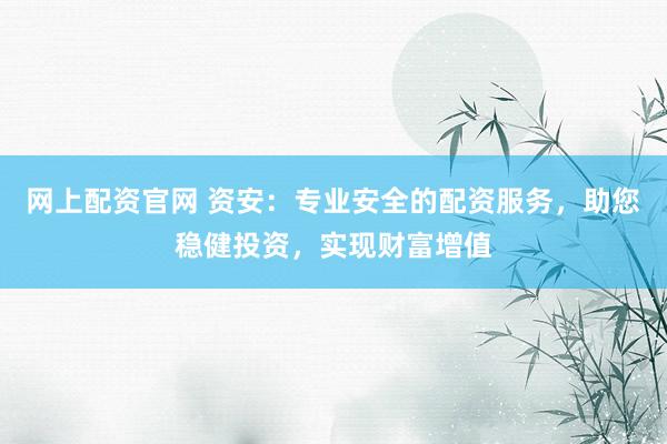网上配资官网 资安：专业安全的配资服务，助您稳健投资，实现财富增值