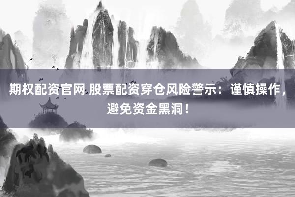 期权配资官网 股票配资穿仓风险警示：谨慎操作，避免资金黑洞！