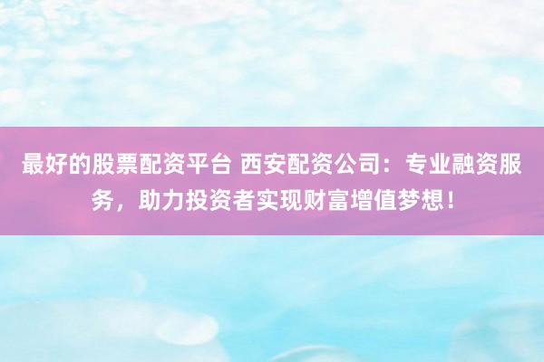 最好的股票配资平台 西安配资公司：专业融资服务，助力投资者实现财富增值梦想！
