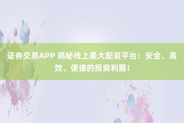 证券交易APP 揭秘线上最大配资平台：安全、高效、便捷的投资利器！
