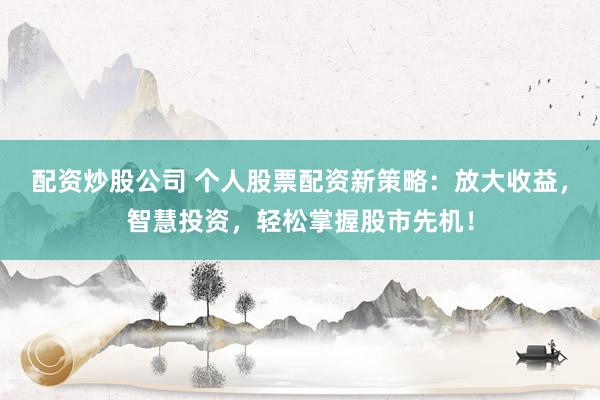 配资炒股公司 个人股票配资新策略：放大收益，智慧投资，轻松掌握股市先机！
