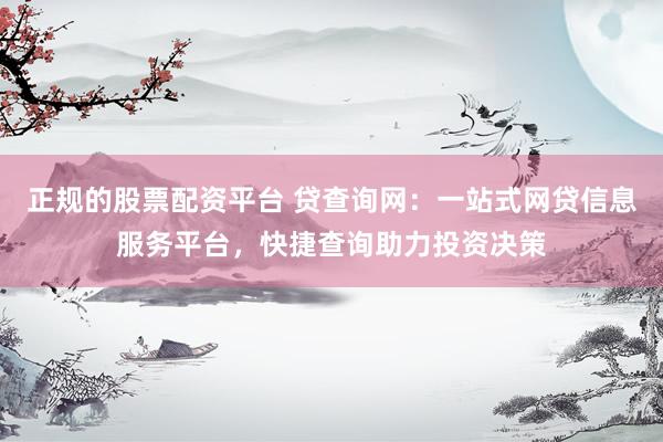 正规的股票配资平台 贷查询网：一站式网贷信息服务平台，快捷查询助力投资决策