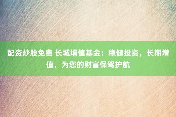 配资炒股免费 长城增值基金：稳健投资，长期增值，为您的财富保驾护航