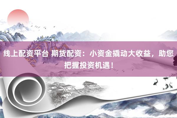 线上配资平台 期货配资：小资金撬动大收益，助您把握投资机遇！