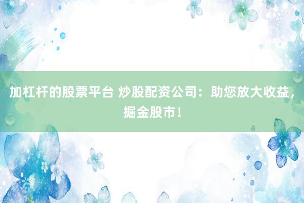 加杠杆的股票平台 炒股配资公司：助您放大收益，掘金股市！