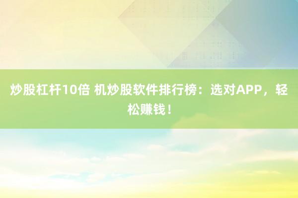 炒股杠杆10倍 机炒股软件排行榜：选对APP，轻松赚钱！