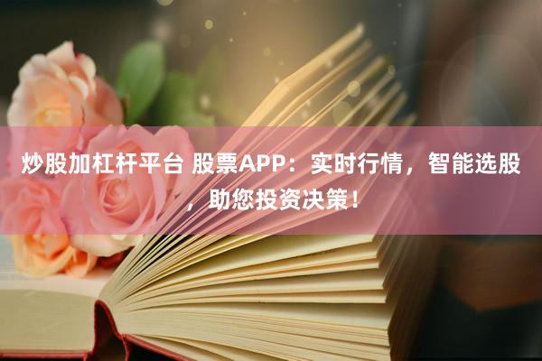 炒股加杠杆平台 股票APP：实时行情，智能选股，助您投资决策！