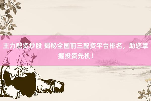 主力配资炒股 揭秘全国前三配资平台排名，助您掌握投资先机！
