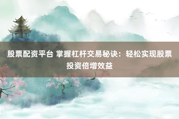 股票配资平台 掌握杠杆交易秘诀：轻松实现股票投资倍增效益