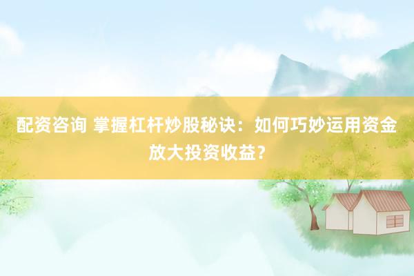 配资咨询 掌握杠杆炒股秘诀：如何巧妙运用资金放大投资收益？