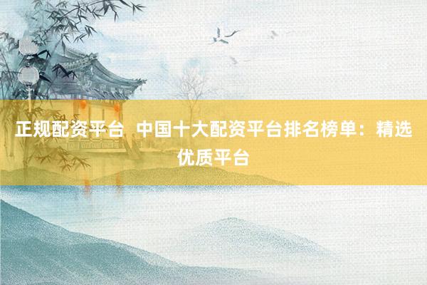 正规配资平台  中国十大配资平台排名榜单：精选优质平台