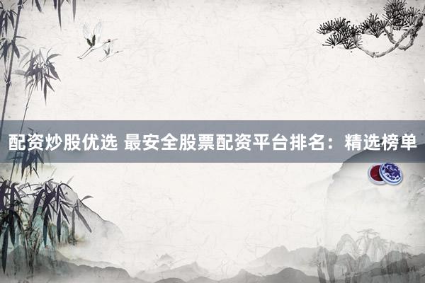 配资炒股优选 最安全股票配资平台排名：精选榜单