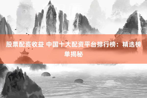 股票配资收益 中国十大配资平台排行榜：精选榜单揭秘