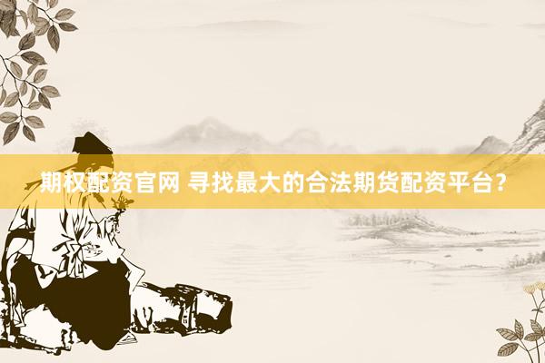 期权配资官网 寻找最大的合法期货配资平台？