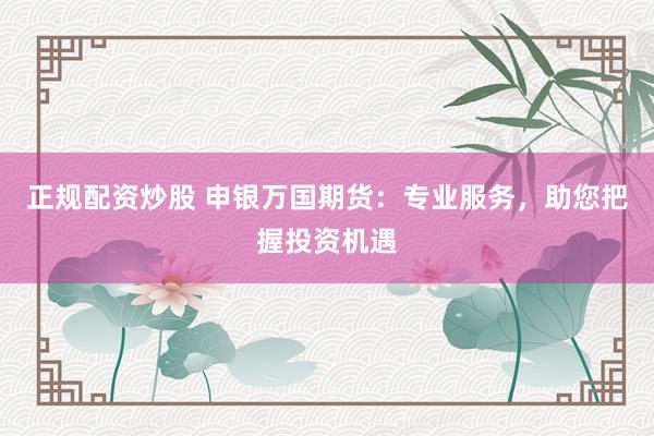 正规配资炒股 申银万国期货：专业服务，助您把握投资机遇