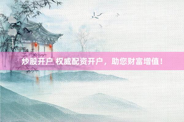 炒股开户 权威配资开户，助您财富增值！