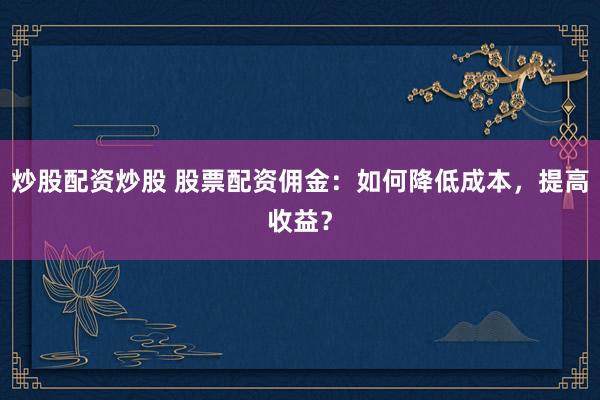 炒股配资炒股 股票配资佣金：如何降低成本，提高收益？