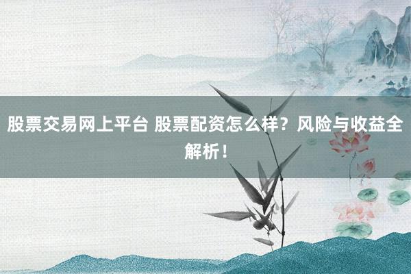 股票交易网上平台 股票配资怎么样？风险与收益全解析！