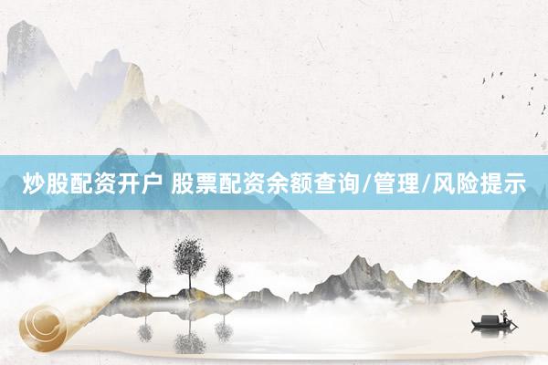 炒股配资开户 股票配资余额查询/管理/风险提示