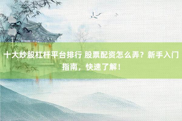 十大炒股杠杆平台排行 股票配资怎么弄？新手入门指南，快速了解！