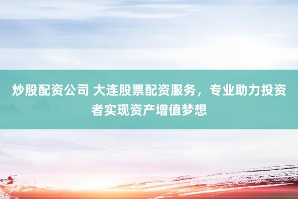 炒股配资公司 大连股票配资服务，专业助力投资者实现资产增值梦想