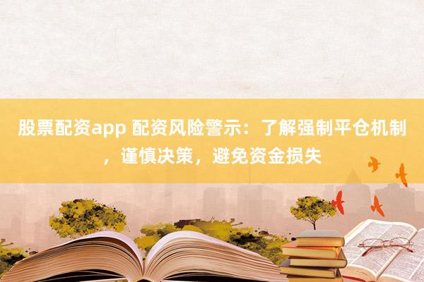 股票配资app 配资风险警示：了解强制平仓机制，谨慎决策，避免资金损失