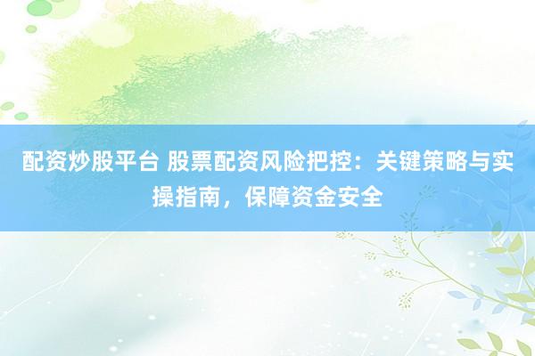 配资炒股平台 股票配资风险把控：关键策略与实操指南，保障资金安全