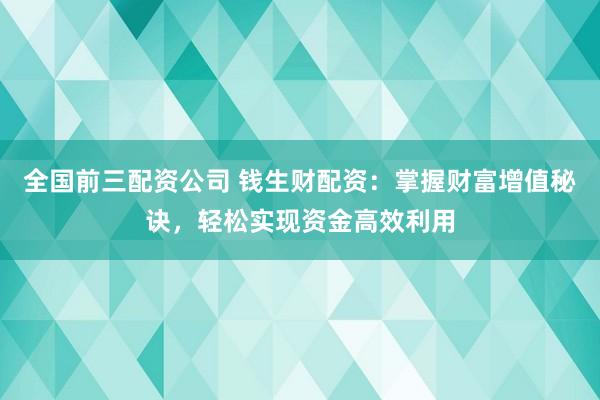 全国前三配资公司 钱生财配资：掌握财富增值秘诀，轻松实现资金高效利用