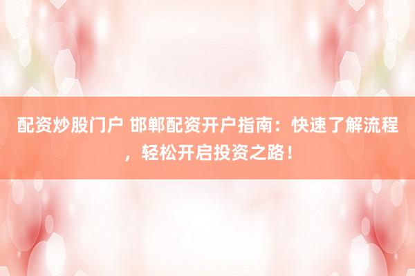 配资炒股门户 邯郸配资开户指南：快速了解流程，轻松开启投资之路！