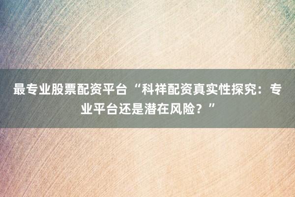 最专业股票配资平台 “科祥配资真实性探究：专业平台还是潜在风险？”