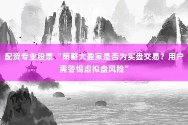 配资专业股票 “策略大盈家是否为实盘交易？用户需警惕虚拟盘风险”