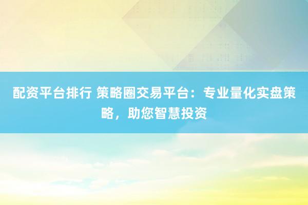 配资平台排行 策略圈交易平台：专业量化实盘策略，助您智慧投资